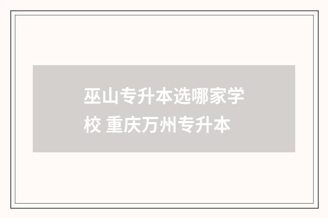 巫山专升本选哪家学校 重庆万州专升本