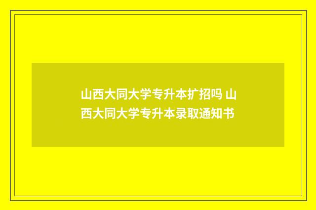 山西大同大学专升本扩招吗 山西大同大学专升本录取通知书