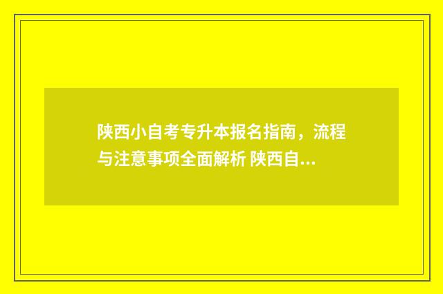 陕西小自考专升本报名指南，流程与注意事项全面解析 陕西自考专升本学校有哪些及专业