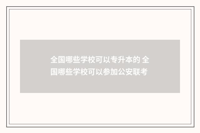 全国哪些学校可以专升本的 全国哪些学校可以参加公安联考