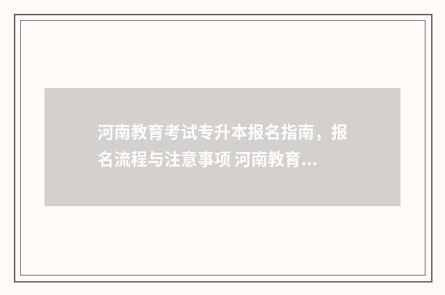河南教育考试专升本报名指南，报名流程与注意事项 河南教育考试专网报名入口