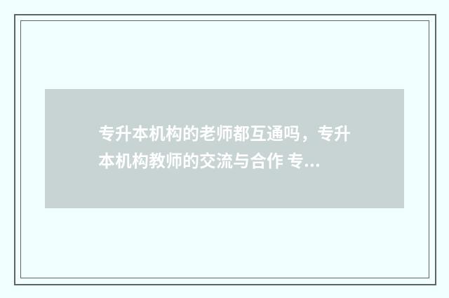 专升本机构的老师都互通吗，专升本机构教师的交流与合作 专升本机构的老师学历
