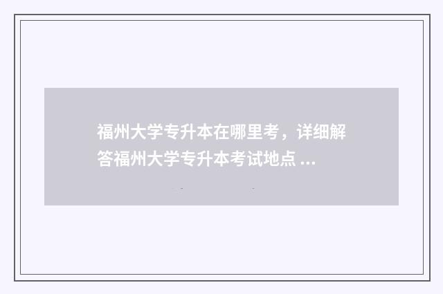 福州大学专升本在哪里考,详细解答福州大学专升本考试地点 福州大学专升本培训中心