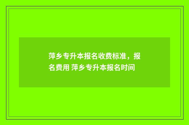 萍乡专升本报名收费标准,报名费用 萍乡专升本报名时间