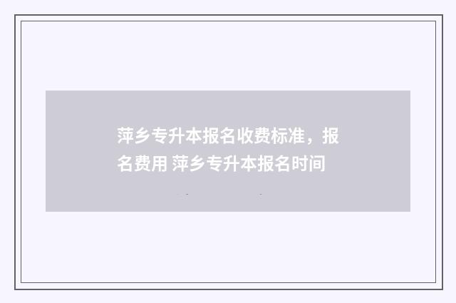 萍乡专升本报名收费标准,报名费用 萍乡专升本报名时间