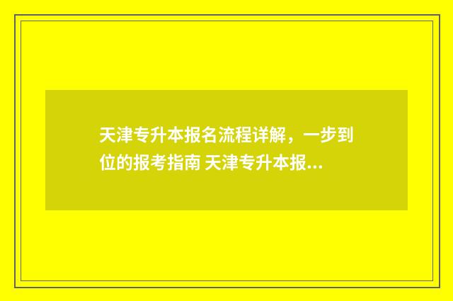 天津专升本报名流程详解,一步到位的报考指南 天津专升本报名时间