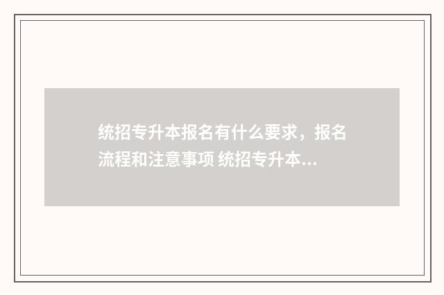 统招专升本报名有什么要求，报名流程和注意事项 统招专升本报名入口官网