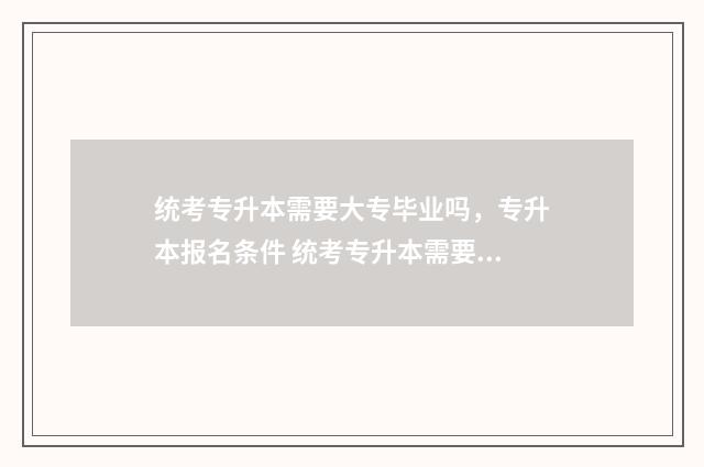 统考专升本需要大专毕业吗，专升本报名条件 统考专升本需要读几年