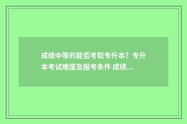 成绩中等的能否考取专升本?专升本考试难度及报考条件 成绩中等可以上高中吗