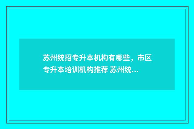苏州统招专升本机构有哪些,市区专升本培训机构推荐 苏州统招专升本需要考些什么科目