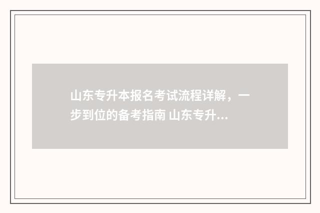 山东专升本报名考试流程详解,一步到位的备考指南 山东专升本报名和考试时间