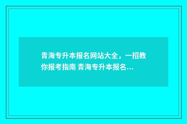 青海专升本报名网站大全,一招教你报考指南 青海专升本报名官网