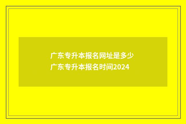 广东专升本报名网址是多少 广东专升本报名时间2024