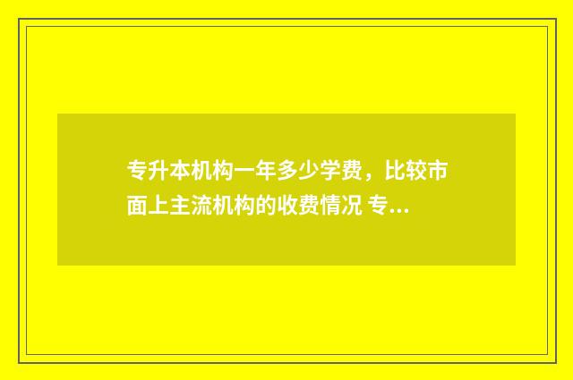 专升本机构一年多少学费,比较市面上主流机构的收费情况 专升本机构一年费用一般多少钱