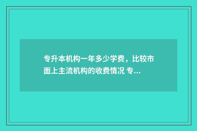 专升本机构一年多少学费，比较市面上主流机构的收费情况 专升本机构一年费用一般多少钱