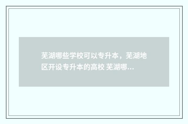 芜湖哪些学校可以专升本,芜湖地区开设专升本的高校 芜湖哪些学校可以保研
