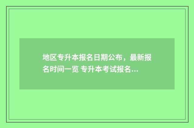 地区专升本报名日期公布,最新报名时间一览 专升本考试报名方式