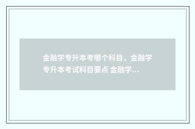 金融学专升本考哪个科目,金融学专升本考试科目要点 金融学专升本考试真题