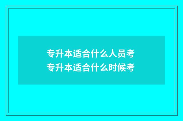 专升本适合什么人员考 专升本适合什么时候考