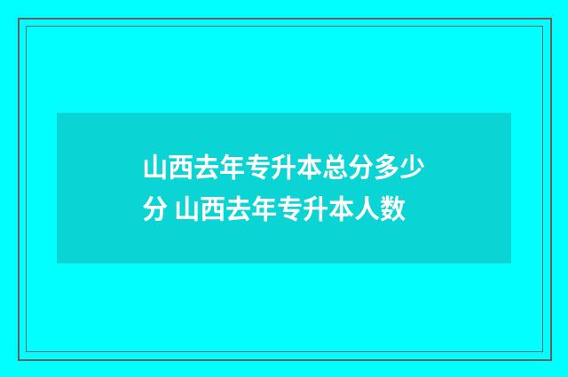 山西去年专升本总分多少分 山西去年专升本人数