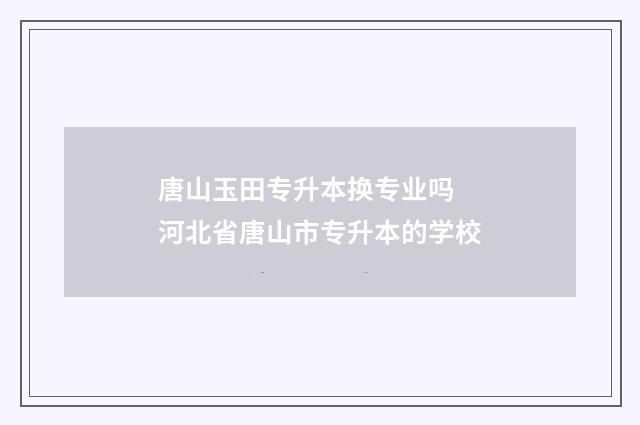 唐山玉田专升本换专业吗 河北省唐山市专升本的学校