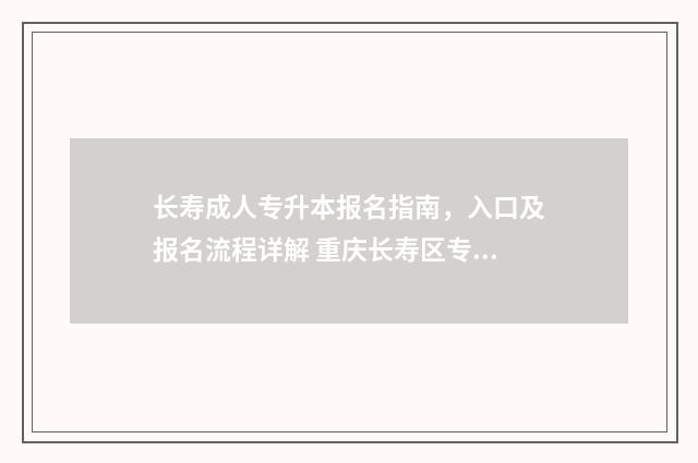 长寿成人专升本报名指南,入口及报名流程详解 重庆长寿区专科