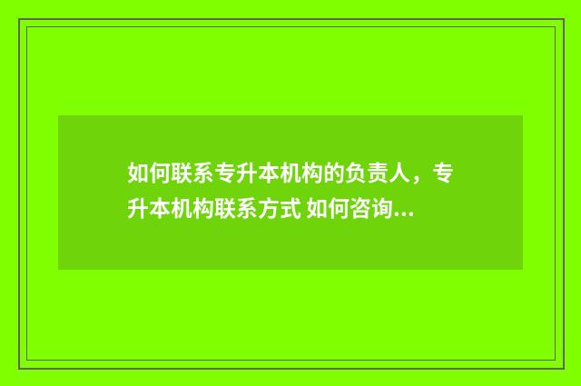 如何联系专升本机构的负责人,专升本机构联系方式 如何咨询专升本