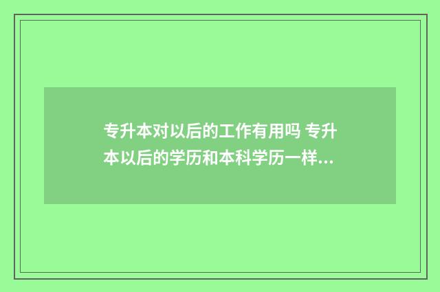 专升本对以后的工作有用吗 专升本以后的学历和本科学历一样吗