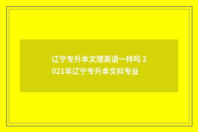 辽宁专升本文理英语一样吗 2021年辽宁专升本文科专业