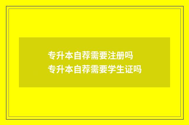专升本自荐需要注册吗 专升本自荐需要学生证吗