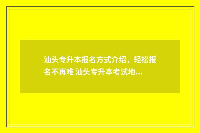 汕头专升本报名方式介绍，轻松报名不再难 汕头专升本考试地点