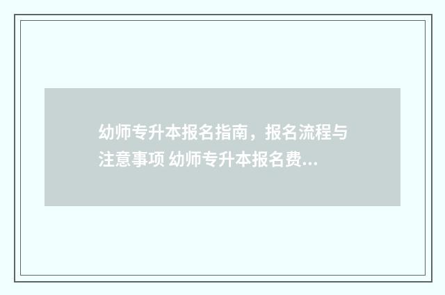 幼师专升本报名指南,报名流程与注意事项 幼师专升本报名费多少钱