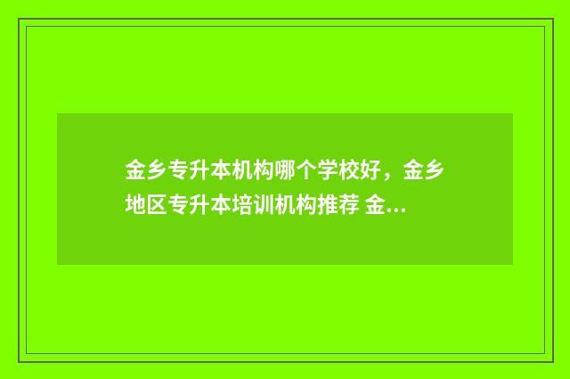 金乡专升本机构哪个学校好，金乡地区专升本培训机构推荐 金乡县职业中等专业学校招生