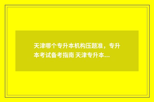 天津哪个专升本机构压题准,专升本考试备考指南 天津专升本哪个机构好一些啊?