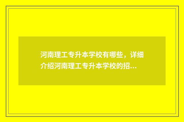 河南理工专升本学校有哪些，详细介绍河南理工专升本学校的招生信息 河南理工专升本专业