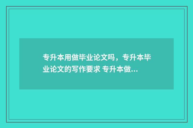 专升本用做毕业论文吗，专升本毕业论文的写作要求 专升本做毕业设计想退学