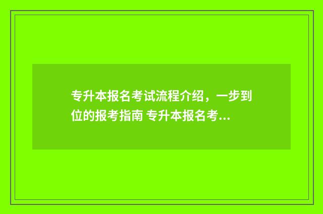 专升本报名考试流程介绍，一步到位的报考指南 专升本报名考试费可以退吗