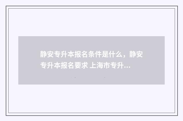 静安专升本报名条件是什么，静安专升本报名要求 上海市专升本报名