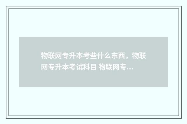 物联网专升本考些什么东西，物联网专升本考试科目 物联网专升本考高数几