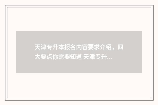 天津专升本报名内容要求介绍,四大要点你需要知道 天津专升本报名条件