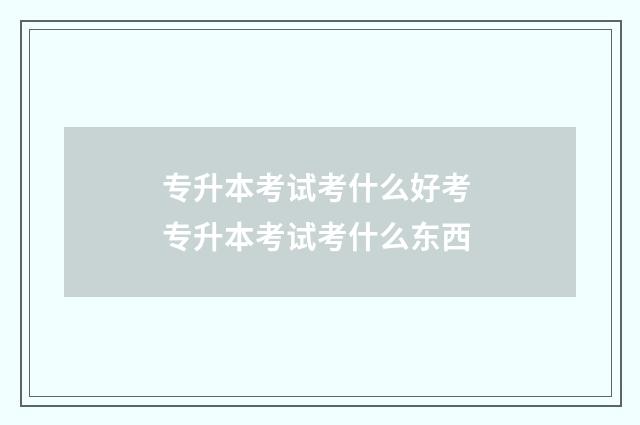 专升本考试考什么好考 专升本考试考什么东西