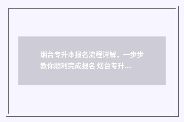 烟台专升本报名流程详解,一步步教你顺利完成报名 烟台专升本报名时间