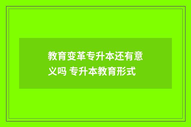教育变革专升本还有意义吗 专升本教育形式