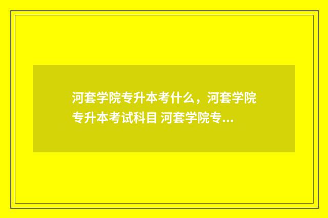 河套学院专升本考什么,河套学院专升本考试科目 河套学院专升本分数线2024