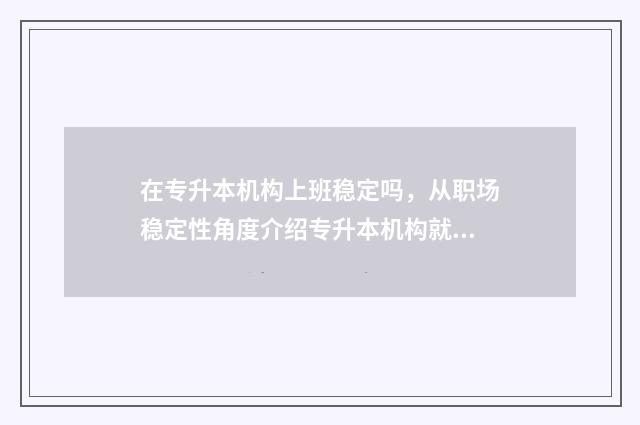 在专升本机构上班稳定吗,从职场稳定性角度介绍专升本机构就业 在专升本机构上班 每天干些什么