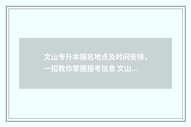 文山专升本报名地点及时间安排,一招教你掌握报考信息 文山专升本报名时间表
