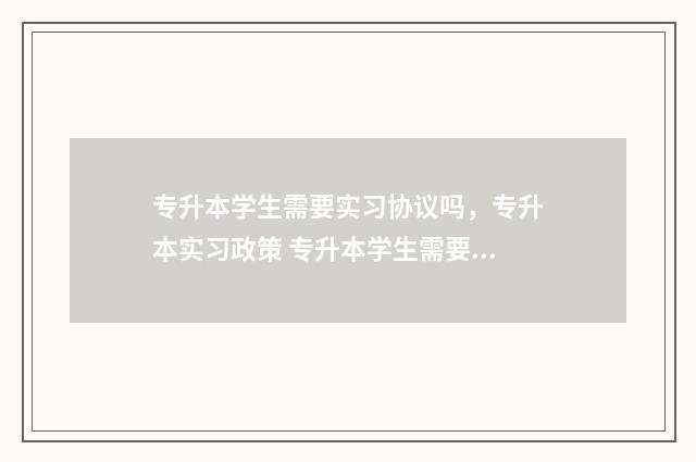 专升本学生需要实习协议吗，专升本实习政策 专升本学生需要签三方协议吗