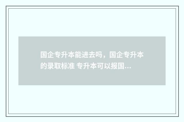 国企专升本能进去吗,国企专升本的录取标准 专升本可以报国企单位