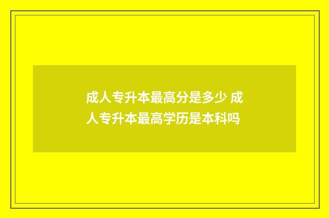 成人专升本最高分是多少 成人专升本最高学历是本科吗