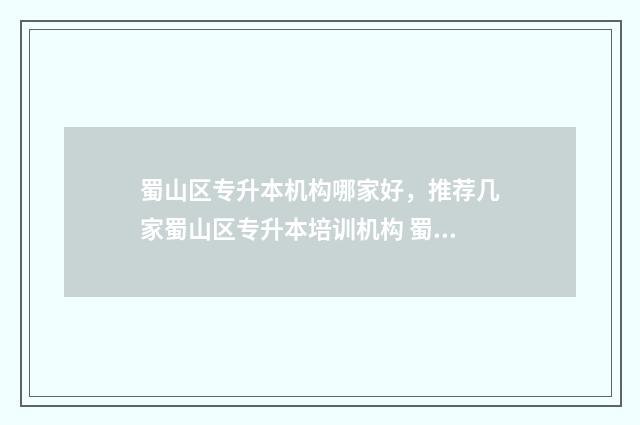 蜀山区专升本机构哪家好,推荐几家蜀山区专升本培训机构 蜀山区的专科学校